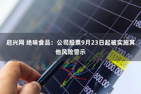 启兴网 绝味食品：公司股票9月23日起被实施其他风险警示