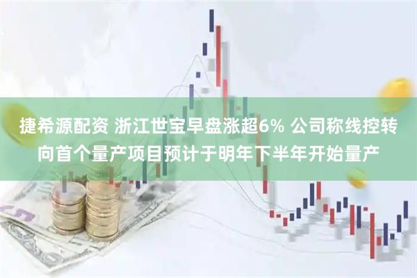 捷希源配资 浙江世宝早盘涨超6% 公司称线控转向首个量产项目预计于明年下半年开始量产