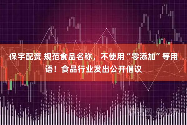 保宇配资 规范食品名称，不使用“零添加”等用语！食品行业发出公开倡议