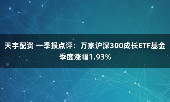 天宇配资 一季报点评：万家沪深300成长ETF基金季度涨幅1.93%