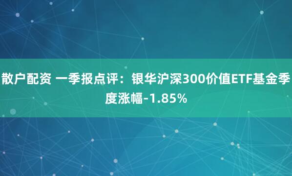 散户配资 一季报点评：银华沪深300价值ETF基金季度涨幅-1.85%