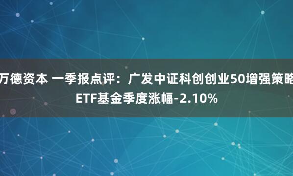 万德资本 一季报点评：广发中证科创创业50增强策略ETF基金季度涨幅-2.10%