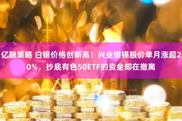 亿融策略 白银价格创新高！兴业银锡股价单月涨超20%，抄底有色50ETF的资金却在撤离