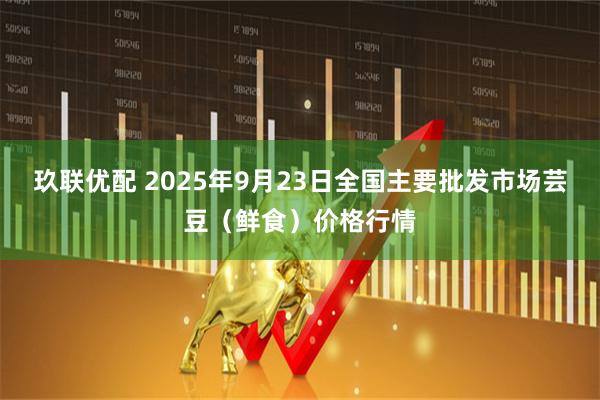 玖联优配 2025年9月23日全国主要批发市场芸豆（鲜食）价格行情
