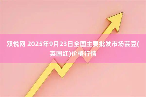 双悦网 2025年9月23日全国主要批发市场芸豆(英国红)价格行情