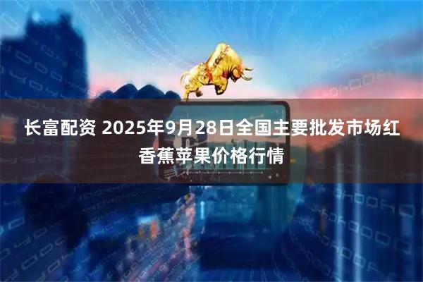 长富配资 2025年9月28日全国主要批发市场红香蕉苹果价格行情