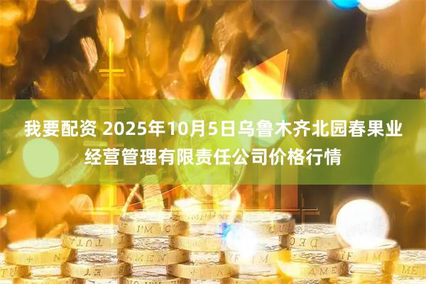 我要配资 2025年10月5日乌鲁木齐北园春果业经营管理有限责任公司价格行情