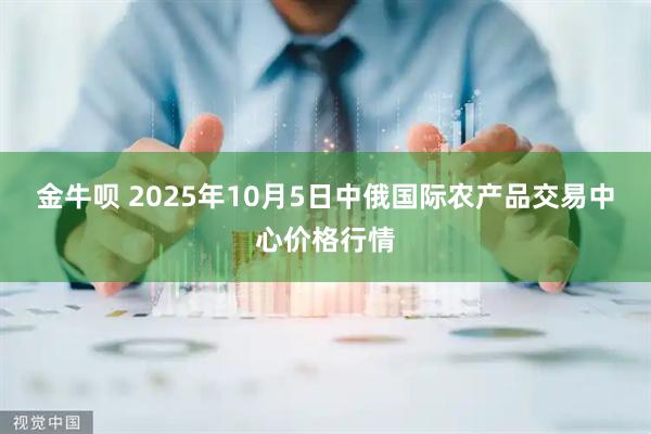 金牛呗 2025年10月5日中俄国际农产品交易中心价格行情