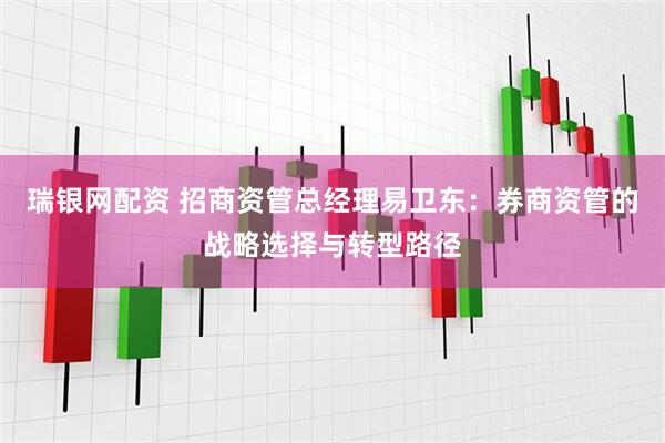 瑞银网配资 招商资管总经理易卫东：券商资管的战略选择与转型路径