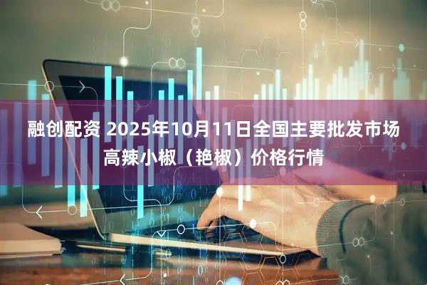 融创配资 2025年10月11日全国主要批发市场高辣小椒（艳椒）价格行情