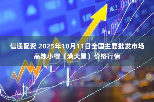 信通配资 2025年10月11日全国主要批发市场高辣小椒（满天星）价格行情