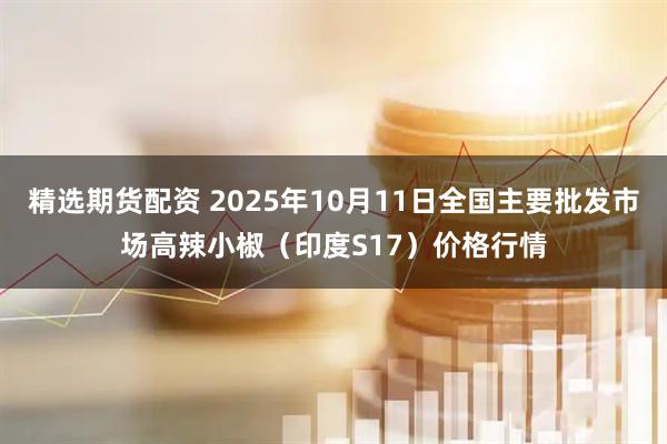 精选期货配资 2025年10月11日全国主要批发市场高辣小椒（印度S17）价格行情