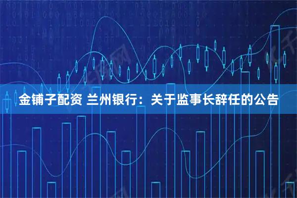 金铺子配资 兰州银行：关于监事长辞任的公告