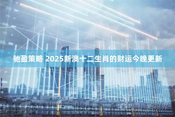 驰盈策略 2025新澳十二生肖的财运今晚更新