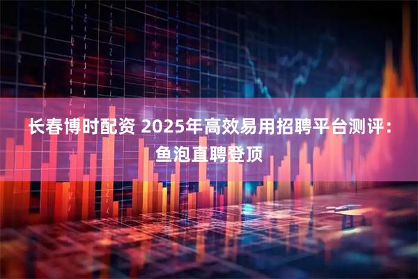长春博时配资 2025年高效易用招聘平台测评：鱼泡直聘登顶