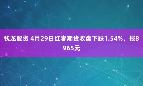 钱龙配资 4月29日红枣期货收盘下跌1.54%，报8965元