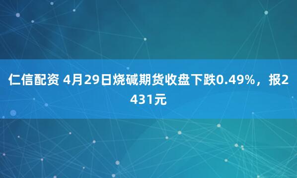 仁信配资 4月29日烧碱期货收盘下跌0.49%，报2431元