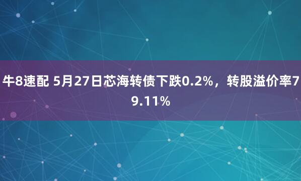 牛8速配 5月27日芯海转债下跌0.2%，转股溢价率79.11%