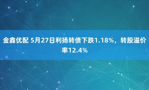 金鑫优配 5月27日利扬转债下跌1.18%，转股溢价率12.4%