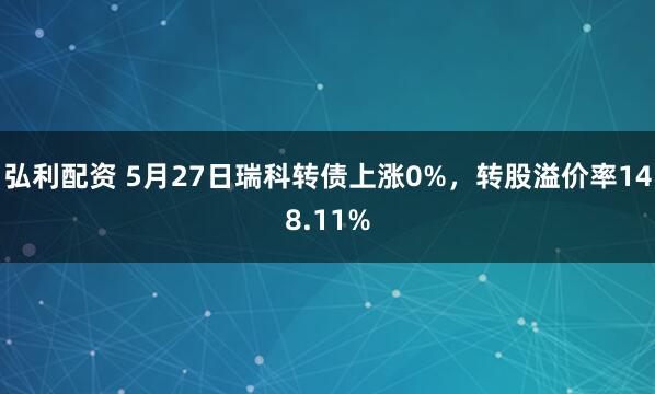 弘利配资 5月27日瑞科转债上涨0%，转股溢价率148.11%