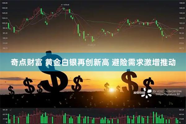 奇点财富 黄金白银再创新高 避险需求激增推动