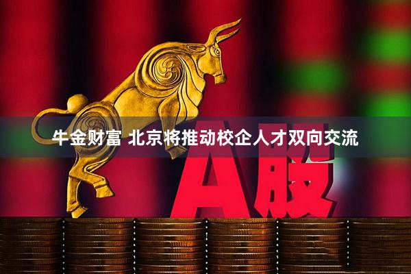 牛金财富 北京将推动校企人才双向交流