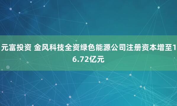 元富投资 金风科技全资绿色能源公司注册资本增至16.72亿元