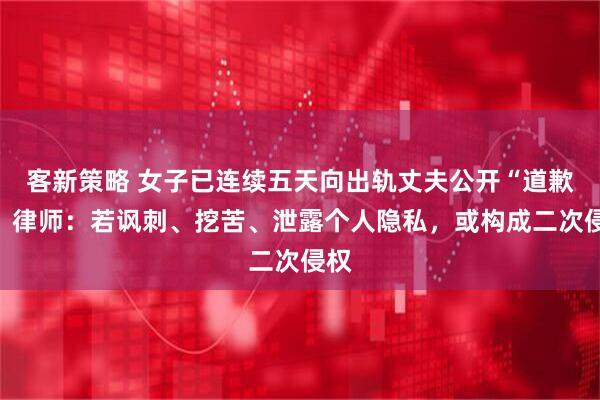 客新策略 女子已连续五天向出轨丈夫公开“道歉”！律师：若讽刺、挖苦、泄露个人隐私，或构成二次侵权