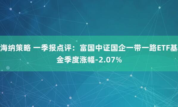 海纳策略 一季报点评：富国中证国企一带一路ETF基金季度涨幅-2.07%