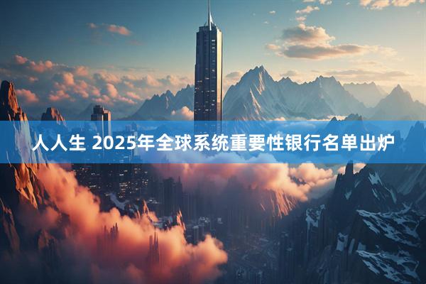 人人生 2025年全球系统重要性银行名单出炉