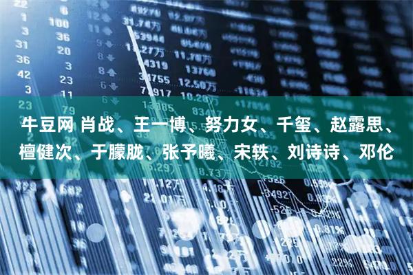 牛豆网 肖战、王一博、努力女、千玺、赵露思、檀健次、于朦胧、张予曦、宋轶、刘诗诗、邓伦