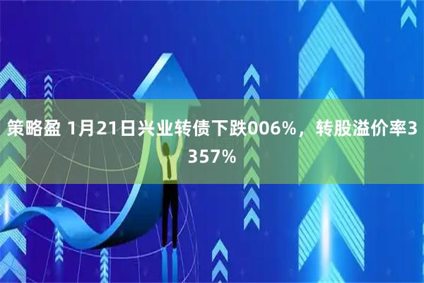 策略盈 1月21日兴业转债下跌006%，转股溢价率3357%