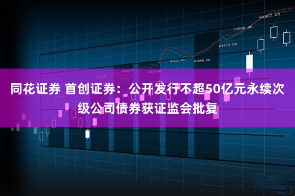 同花证券 首创证券：公开发行不超50亿元永续次级公司债券获证监会批复