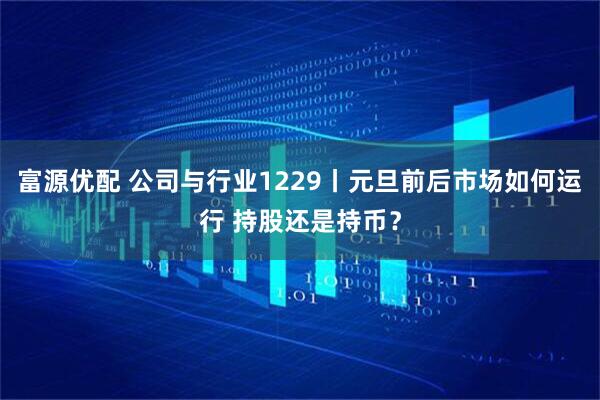 富源优配 公司与行业1229丨元旦前后市场如何运行 持股还是持币？