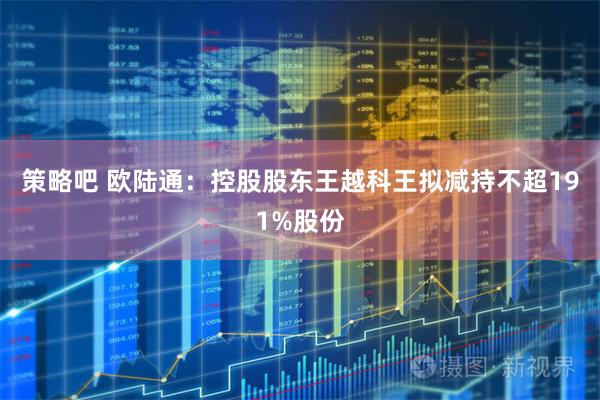 策略吧 欧陆通：控股股东王越科王拟减持不超191%股份