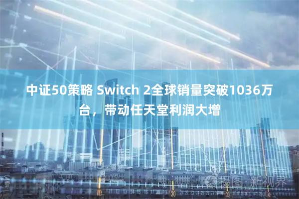 中证50策略 Switch 2全球销量突破1036万台，带动任天堂利润大增