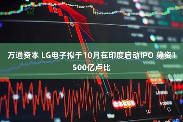 万通资本 LG电子拟于10月在印度启动IPO 募资1500亿卢比