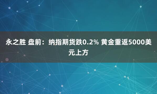 永之胜 盘前：纳指期货跌0.2% 黄金重返5000美元上方
