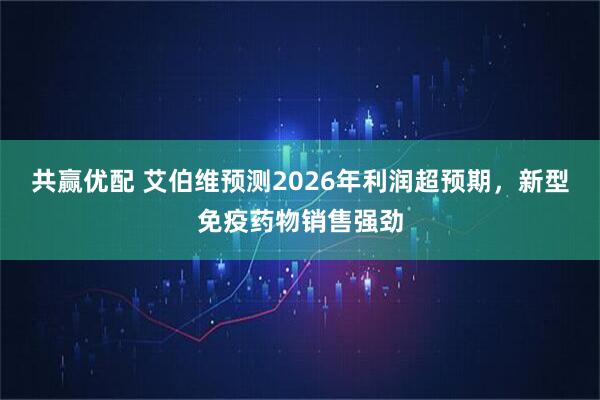 共赢优配 艾伯维预测2026年利润超预期，新型免疫药物销售强劲