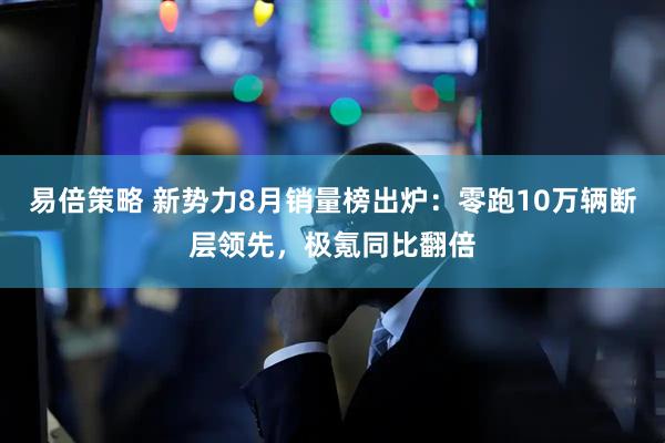 易倍策略 新势力8月销量榜出炉：零跑10万辆断层领先，极氪同比翻倍