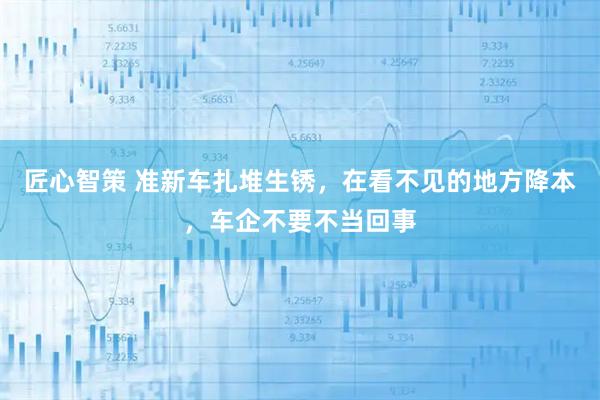 匠心智策 准新车扎堆生锈，在看不见的地方降本，车企不要不当回事